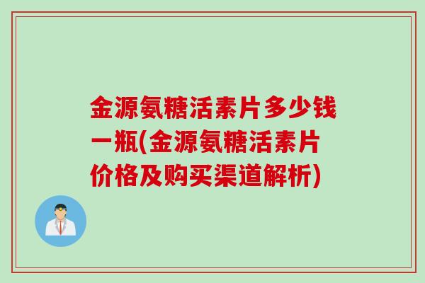 金源氨糖活素片多少钱一瓶(金源氨糖活素片价格及购买渠道解析)