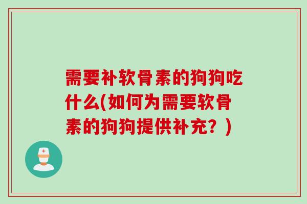 需要补软骨素的狗狗吃什么(如何为需要软骨素的狗狗提供补充？)