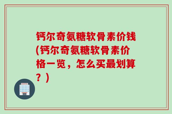 钙尔奇氨糖软骨素价钱(钙尔奇氨糖软骨素价格一览,怎么买划算?) 钙尔奇氨糖软骨素价钱(钙尔奇氨糖软骨素价格一览,怎么买划算?)