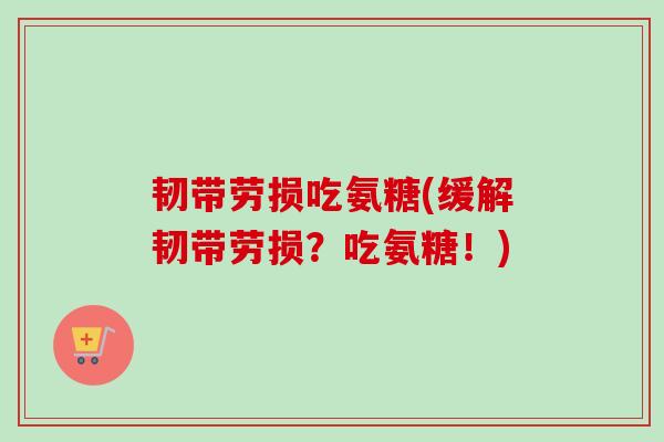 韧带劳损吃氨糖(缓解韧带劳损？吃氨糖！)