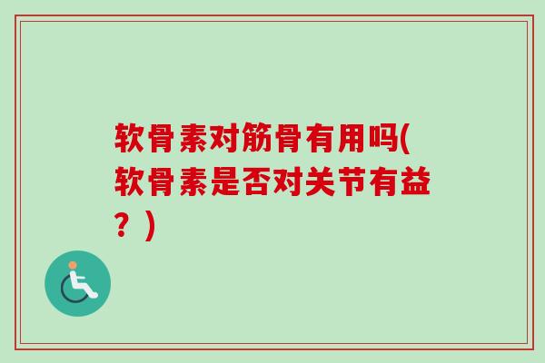 软骨素对筋骨有用吗(软骨素是否对关节有益？)