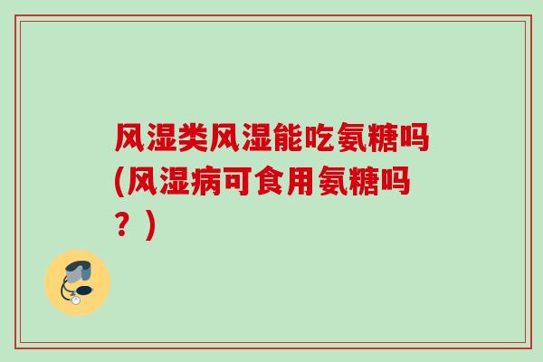 风湿类风湿能吃氨糖吗(风湿病可食用氨糖吗？)