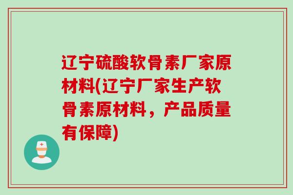 辽宁硫酸软骨素厂家原材料(辽宁厂家生产软骨素原材料，产品质量有保障)