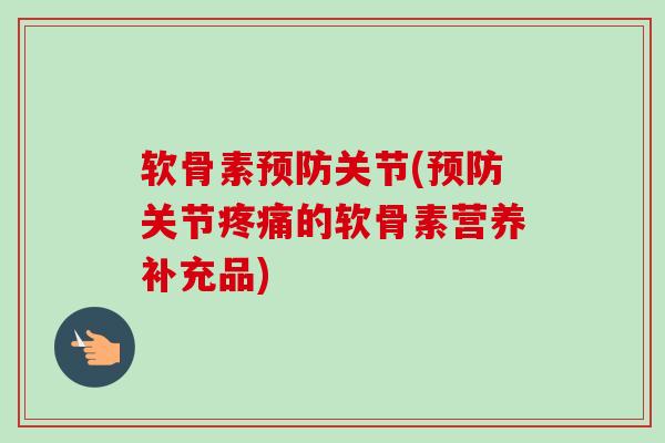 软骨素预防关节(预防关节疼痛的软骨素营养补充品)