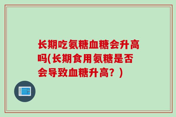 长期吃氨糖血糖会升高吗(长期食用氨糖是否会导致血糖升高？)