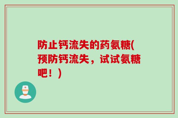 防止钙流失的药氨糖(预防钙流失，试试氨糖吧！)