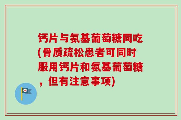 钙片与氨基葡萄糖同吃(骨质疏松患者可同时服用钙片和氨基葡萄糖，但有注意事项)