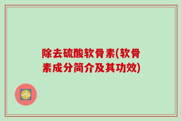 除去硫酸软骨素(软骨素成分简介及其功效)