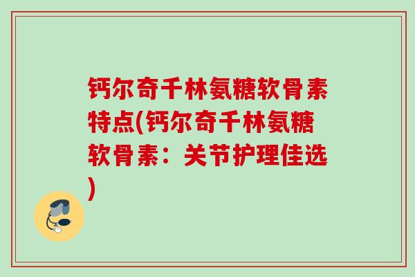 钙尔奇千林氨糖软骨素特点(钙尔奇千林氨糖软骨素：关节护理佳选)