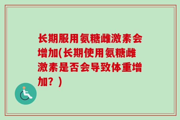 长期服用氨糖雌激素会增加(长期使用氨糖雌激素是否会导致体重增加？)