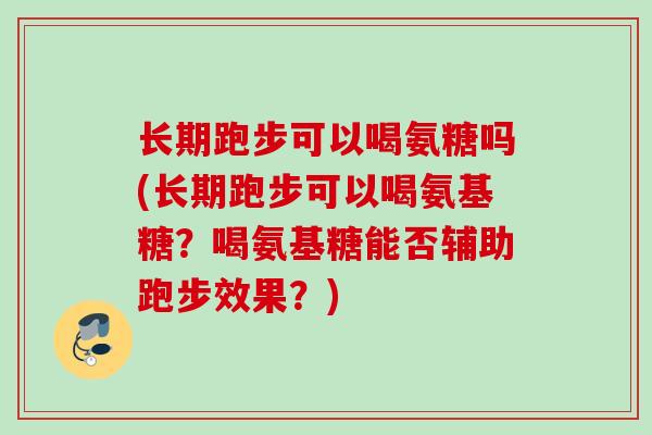长期跑步可以喝氨糖吗(长期跑步可以喝氨基糖？喝氨基糖能否辅助跑步效果？)