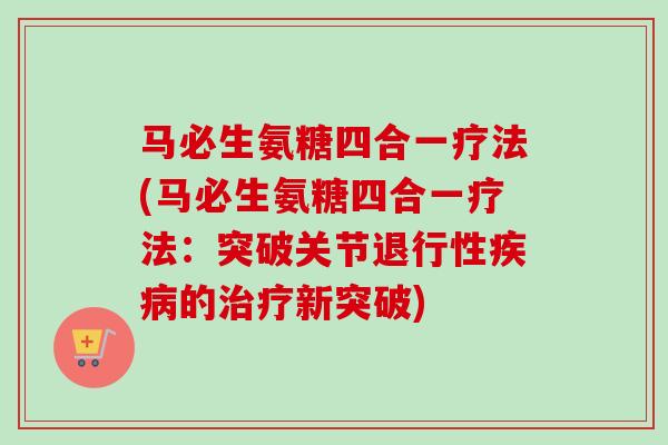 马必生氨糖四合一疗法(马必生氨糖四合一疗法：突破关节退行性疾病的治疗新突破)