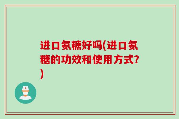 进口氨糖好吗(进口氨糖的功效和使用方式？)