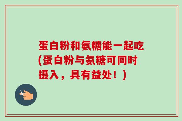 蛋白粉和氨糖能一起吃(蛋白粉与氨糖可同时摄入，具有益处！)