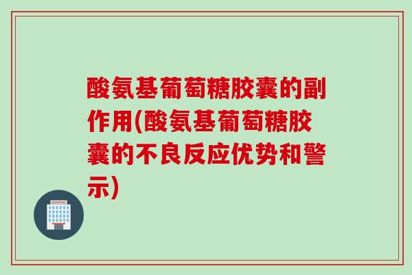 酸氨基葡萄糖胶囊的副作用(酸氨基葡萄糖胶囊的不良反应优势和警示)