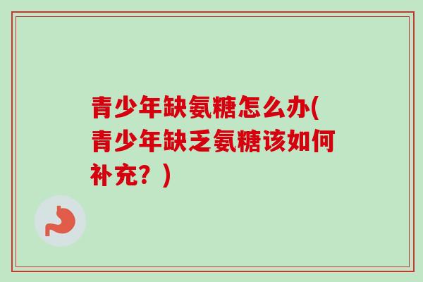 青少年缺氨糖怎么办(青少年缺乏氨糖该如何补充？)