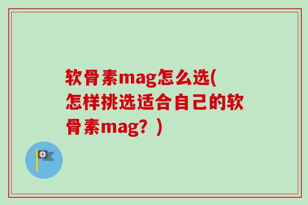 软骨素mag怎么选(怎样挑选适合自己的软骨素mag？)
