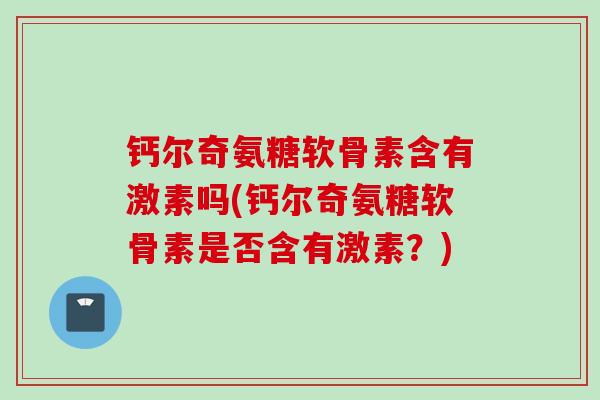 钙尔奇氨糖软骨素含有激素吗(钙尔奇氨糖软骨素是否含有激素？)