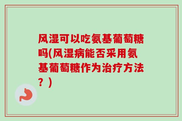 风湿可以吃氨基葡萄糖吗(风湿病能否采用氨基葡萄糖作为治疗方法？)