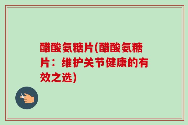 醋酸氨糖片(醋酸氨糖片：维护关节健康的有效之选)