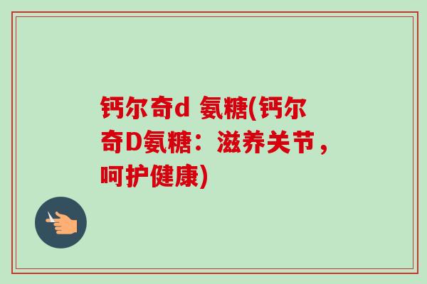 钙尔奇d 氨糖(钙尔奇D氨糖：滋养关节，呵护健康)