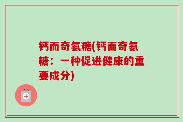 钙而奇氨糖(钙而奇氨糖：一种促进健康的重要成分)