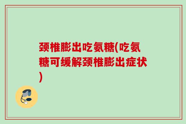 颈椎膨出吃氨糖(吃氨糖可缓解颈椎膨出症状)