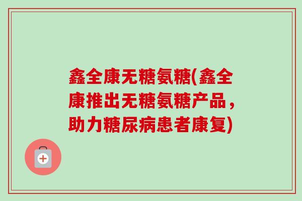 鑫全康无糖氨糖(鑫全康推出无糖氨糖产品，助力糖尿病患者康复)