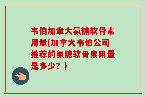 韦伯加拿大氨糖软骨素用量(加拿大韦伯公司推荐的氨糖软骨素用量是多少？)