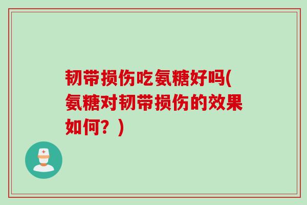 韧带损伤吃氨糖好吗(氨糖对韧带损伤的效果如何？)