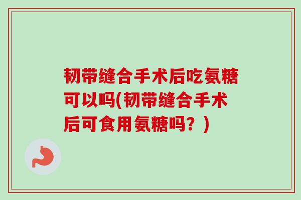 韧带缝合手术后吃氨糖可以吗(韧带缝合手术后可食用氨糖吗？)