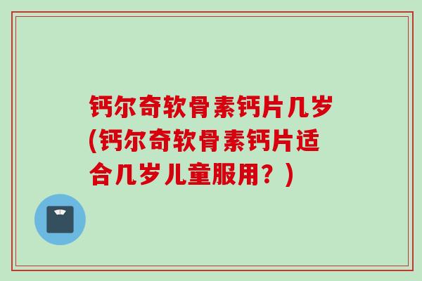 钙尔奇软骨素钙片几岁(钙尔奇软骨素钙片适合几岁儿童服用？)