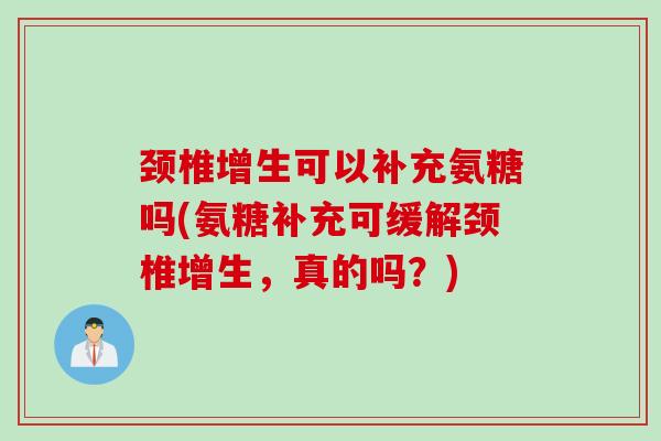 颈椎增生可以补充氨糖吗(氨糖补充可缓解颈椎增生，真的吗？)