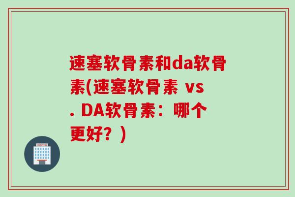 速塞软骨素和da软骨素(速塞软骨素 vs. DA软骨素：哪个更好？)