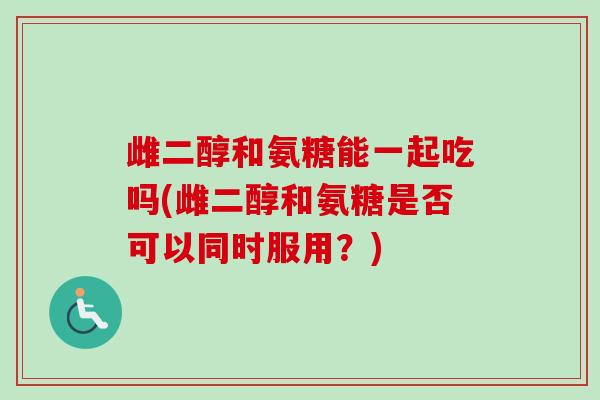 雌二醇和氨糖能一起吃吗(雌二醇和氨糖是否可以同时服用？)