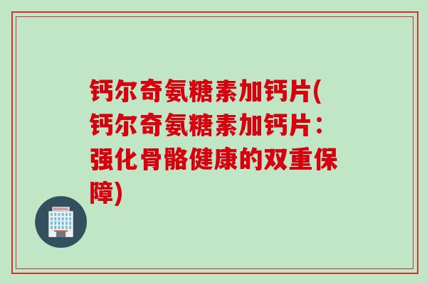 钙尔奇氨糖素加钙片(钙尔奇氨糖素加钙片:强化骨骼健康的双重保障) 钙尔奇氨糖素加钙片(钙尔奇氨糖素加钙片:强化骨骼健康的双重保障)