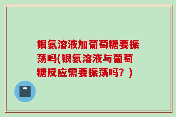 银氨溶液加葡萄糖要振荡吗(银氨溶液与葡萄糖反应需要振荡吗？)