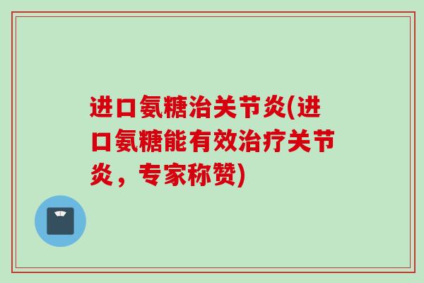 进口氨糖(进口氨糖能有效,专家称赞) 进口氨糖(进口氨糖能有效,专家称赞)