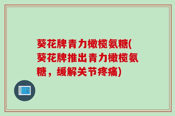葵花牌青力橄榄氨糖(葵花牌推出青力橄榄氨糖，缓解关节疼痛)