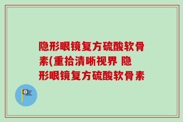 隐形眼镜复方硫酸软骨素(重拾清晰视界 隐形眼镜复方硫酸软骨素