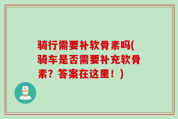 骑行需要补软骨素吗(骑车是否需要补充软骨素？答案在这里！)