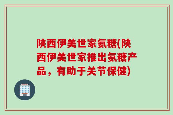 陕西伊美世家氨糖(陕西伊美世家推出氨糖产品，有助于关节保健)