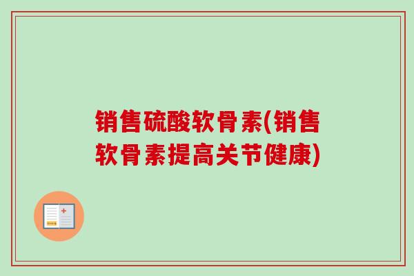 销售硫酸软骨素(销售软骨素提高关节健康)