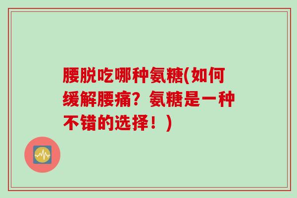 腰脱吃哪种氨糖(如何缓解腰痛？氨糖是一种不错的选择！)