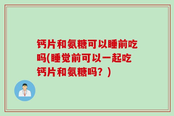 钙片和氨糖可以睡前吃吗(睡觉前可以一起吃钙片和氨糖吗？)