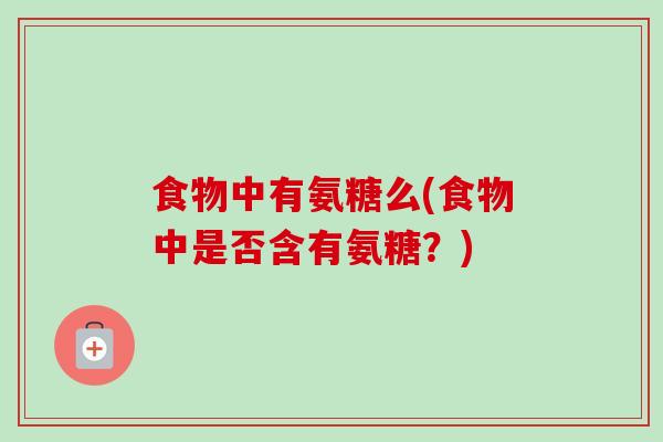 食物中有氨糖么(食物中是否含有氨糖？)