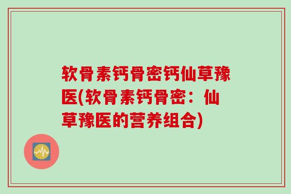 软骨素钙骨密钙仙草豫医(软骨素钙骨密：仙草豫医的营养组合)