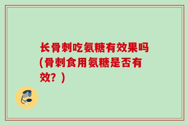长骨刺吃氨糖有效果吗(骨刺食用氨糖是否有效？)