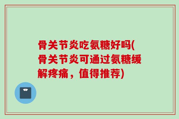 骨关节炎吃氨糖好吗(骨关节炎可通过氨糖缓解疼痛，值得推荐)