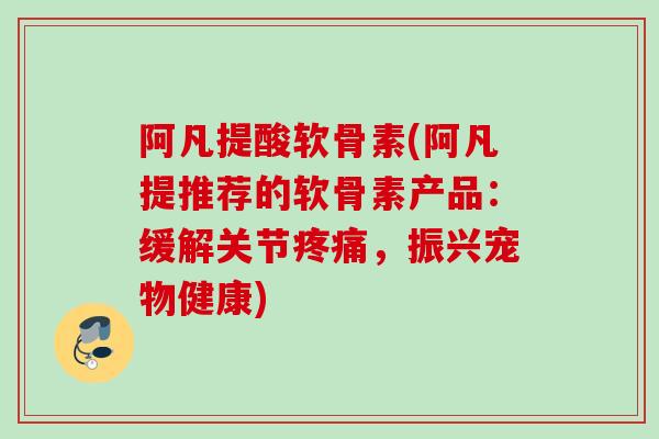 阿凡提酸软骨素(阿凡提推荐的软骨素产品：缓解关节疼痛，振兴宠物健康)